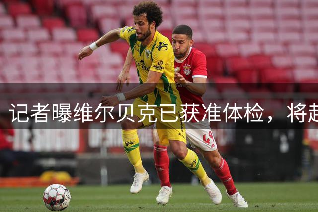 记者曝维尔贝克已获准体检，将赴香港与切尔西会合
